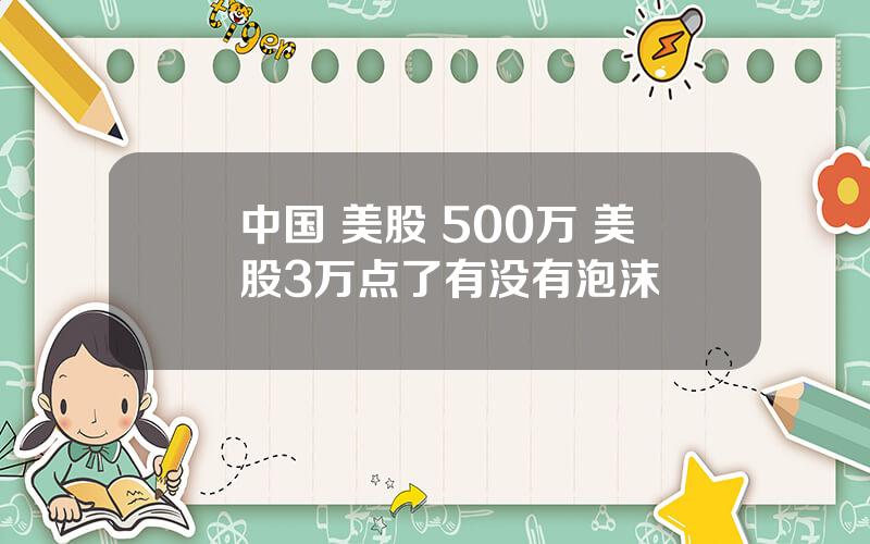 中国 美股 500万 美股3万点了有没有泡沫